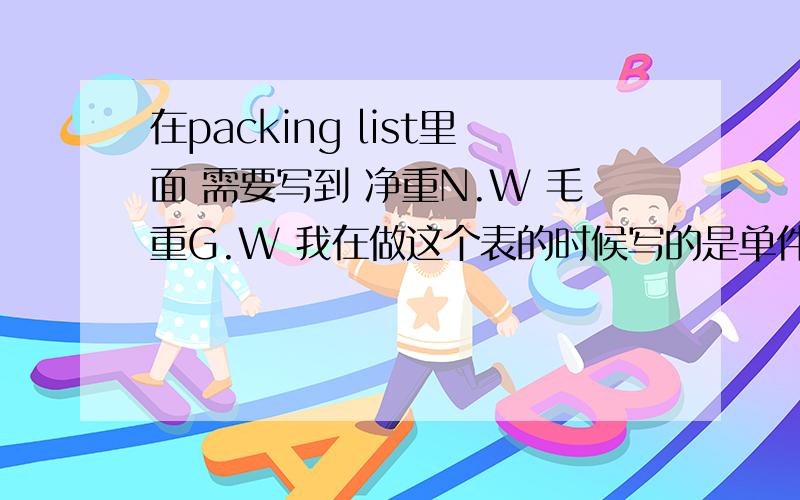 在packing list里面 需要写到 净重N.W 毛重G.W 我在做这个表的时候写的是单件的重量 那我总共有十件 后