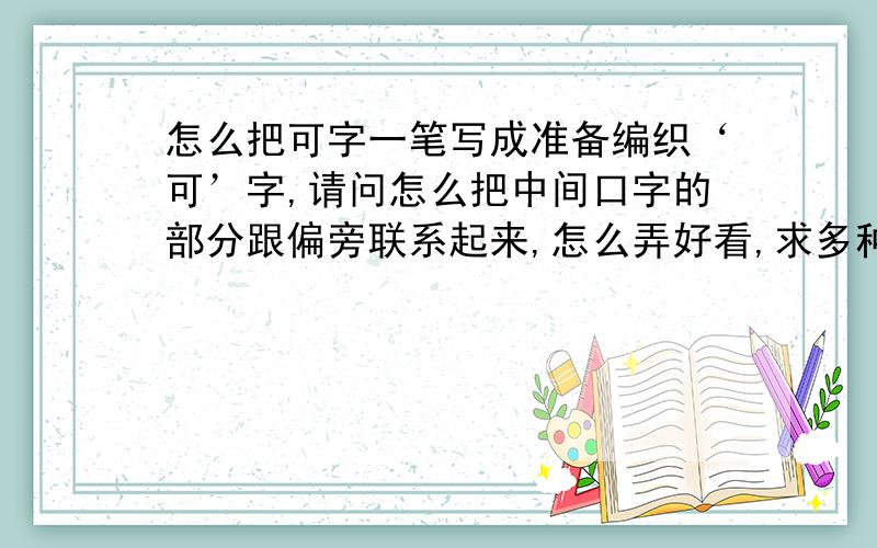 怎么把可字一笔写成准备编织‘可’字,请问怎么把中间口字的部分跟偏旁联系起来,怎么弄好看,求多种方法.