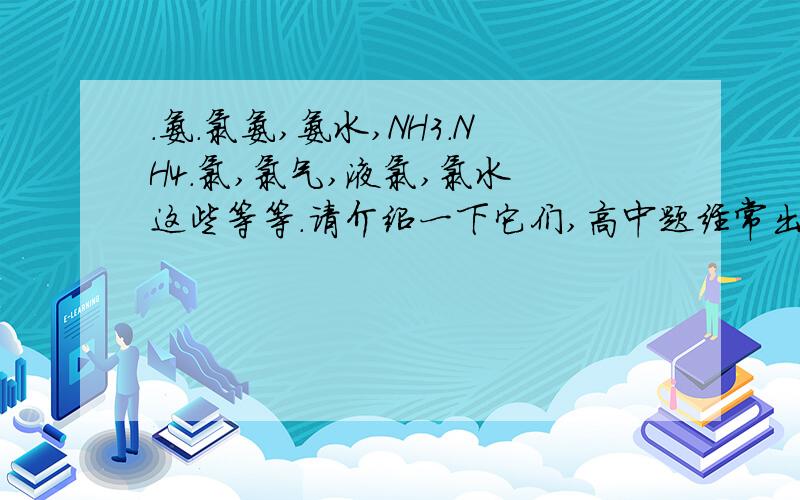 .氨.氯氨,氨水,NH3.NH4.氯,氯气,液氯,氯水 这些等等.请介绍一下它们,高中题经常出现,但是我经常搞不明啊.