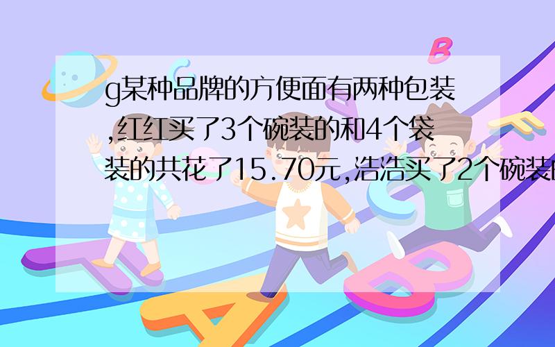 g某种品牌的方便面有两种包装,红红买了3个碗装的和4个袋装的共花了15.70元,浩浩买了2个碗装的和3个袋装