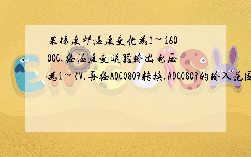 某梯度炉温度变化为1~16000C,经温度变送器输出电压为1~5V,再经ADC0809转换,ADC0809的输入范围为0