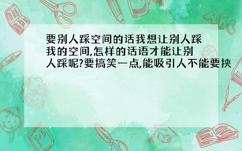 要别人踩空间的话我想让别人踩我的空间,怎样的话语才能让别人踩呢?要搞笑一点,能吸引人不能要挟