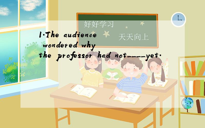 1.The audience wondered why the professor had not____yet.