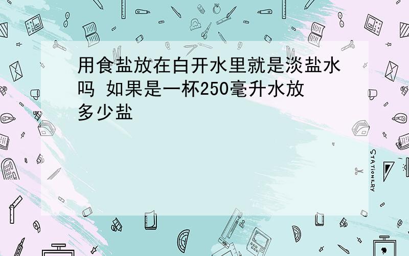 用食盐放在白开水里就是淡盐水吗 如果是一杯250毫升水放多少盐