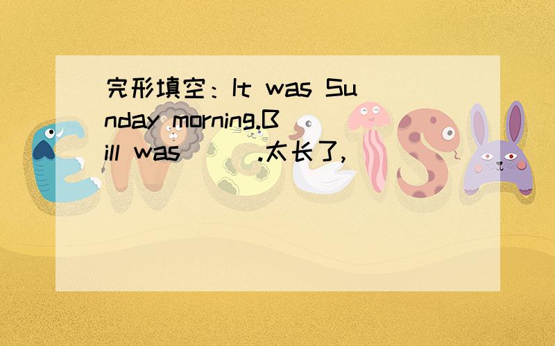 完形填空：It was Sunday morning.Bill was___.太长了,