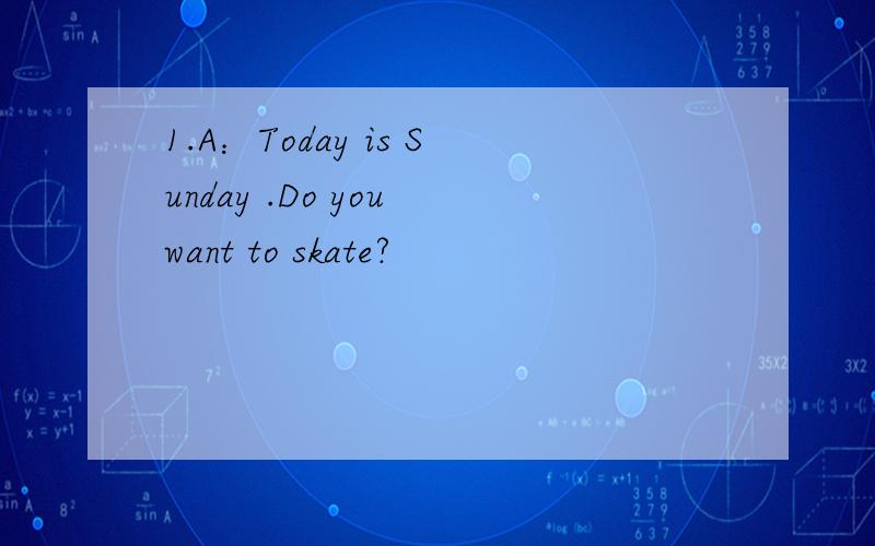 1.A：Today is Sunday .Do you want to skate?