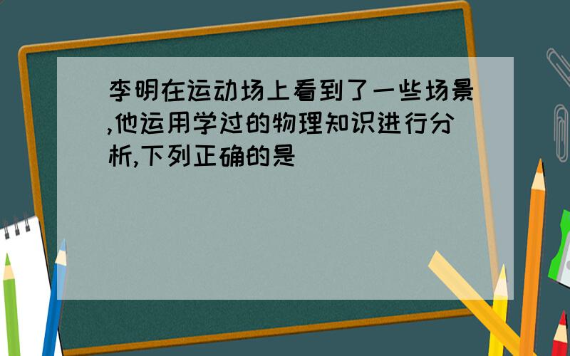 李明在运动场上看到了一些场景,他运用学过的物理知识进行分析,下列正确的是（ ）