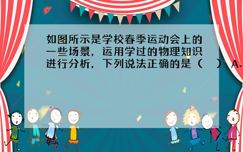 如图所示是学校春季运动会上的一些场景，运用学过的物理知识进行分析，下列说法正确的是（　　） A．