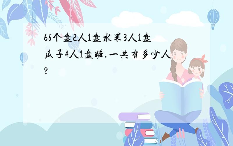 65个盘2人1盘水果3人1盘瓜子4人1盘糖,一共有多少人?