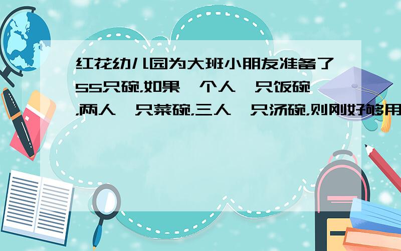 红花幼儿园为大班小朋友准备了55只碗，如果一个人一只饭碗，两人一只菜碗，三人一只汤碗，则刚好够用，请计算一下这个班共有多