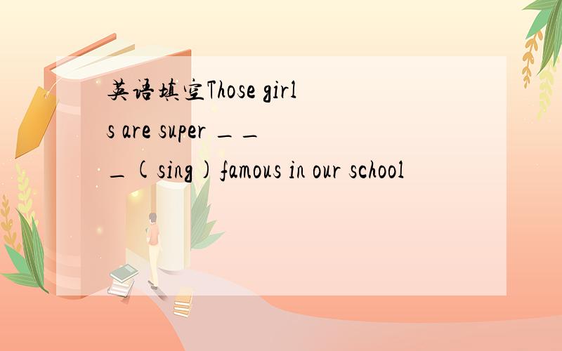 英语填空Those girls are super ___(sing)famous in our school