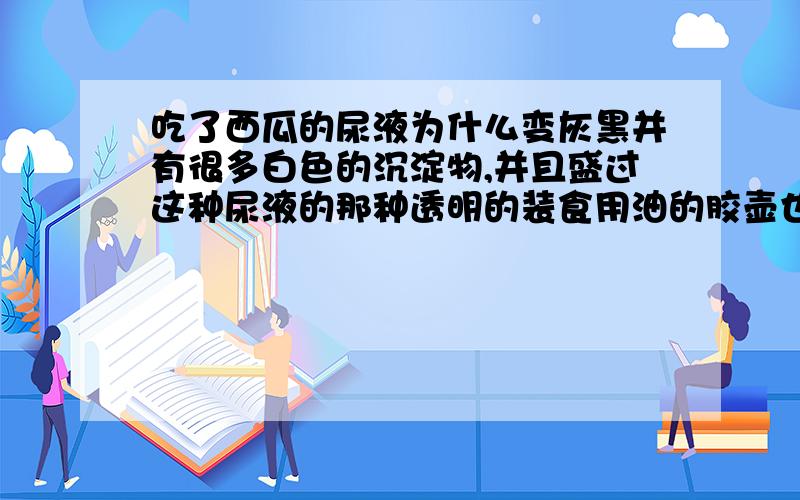 吃了西瓜的尿液为什么变灰黑并有很多白色的沉淀物,并且盛过这种尿液的那种透明的装食用油的胶壶也变红了?