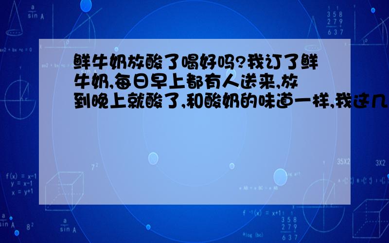 鲜牛奶放酸了喝好吗?我订了鲜牛奶,每日早上都有人送来,放到晚上就酸了,和酸奶的味道一样,我这几天都是喝这样的酸奶,从来没