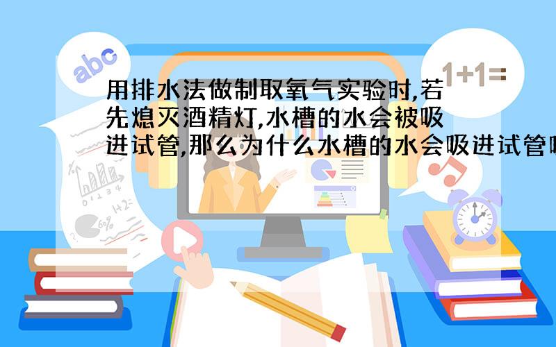 用排水法做制取氧气实验时,若先熄灭酒精灯,水槽的水会被吸进试管,那么为什么水槽的水会吸进试管呢?