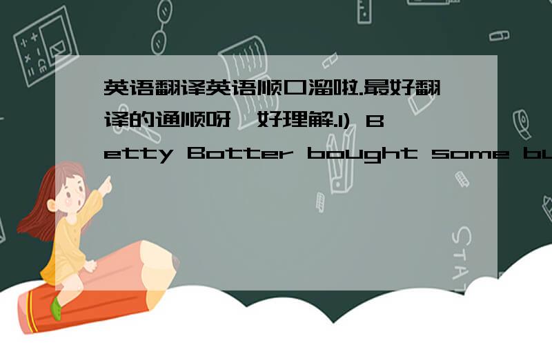 英语翻译英语顺口溜啦.最好翻译的通顺呀,好理解.1) Betty Botter bought some butter,b