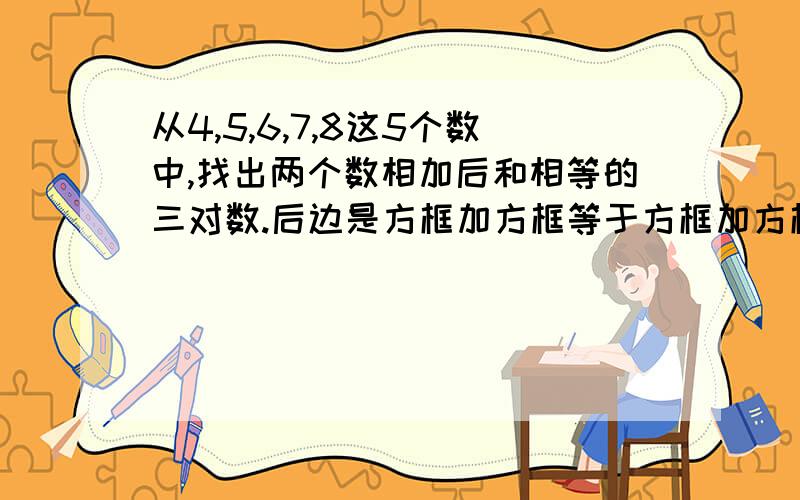 从4,5,6,7,8这5个数中,找出两个数相加后和相等的三对数.后边是方框加方框等于方框加方框3道这样的题.