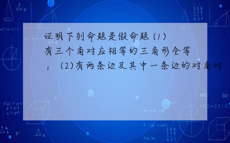 证明下列命题是假命题 (1)有三个角对应相等的三角形全等 ； (2)有两条边及其中一条边的对角对