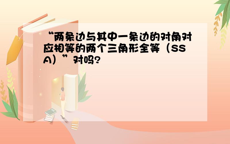 “两条边与其中一条边的对角对应相等的两个三角形全等（SSA）”对吗?