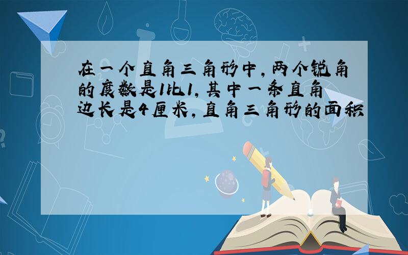 在一个直角三角形中,两个锐角的度数是1比1,其中一条直角边长是4厘米,直角三角形的面积