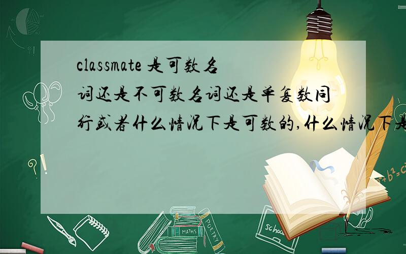 classmate 是可数名词还是不可数名词还是单复数同行或者什么情况下是可数的,什么情况下是不可数的,举个例子