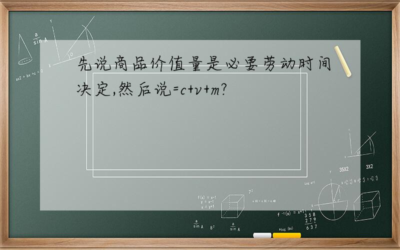 先说商品价值量是必要劳动时间决定,然后说=c+v+m?