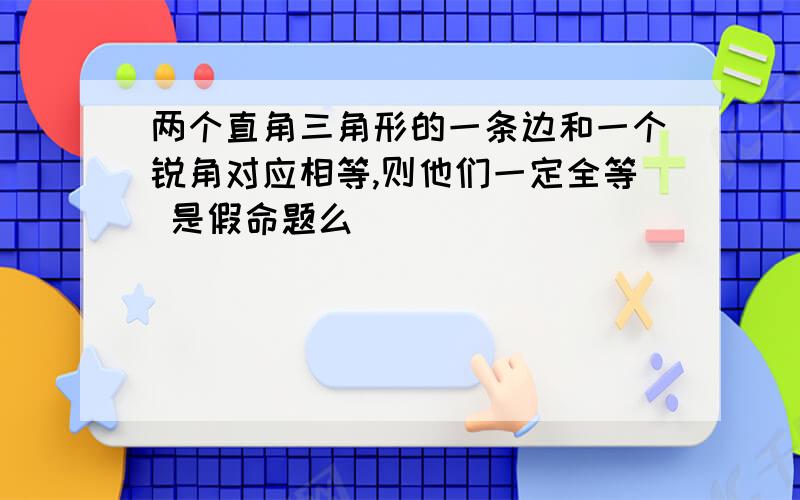 两个直角三角形的一条边和一个锐角对应相等,则他们一定全等 是假命题么