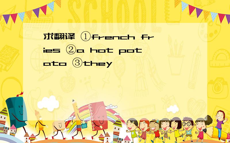 求翻译 ①french fries ②a hot potato ③they