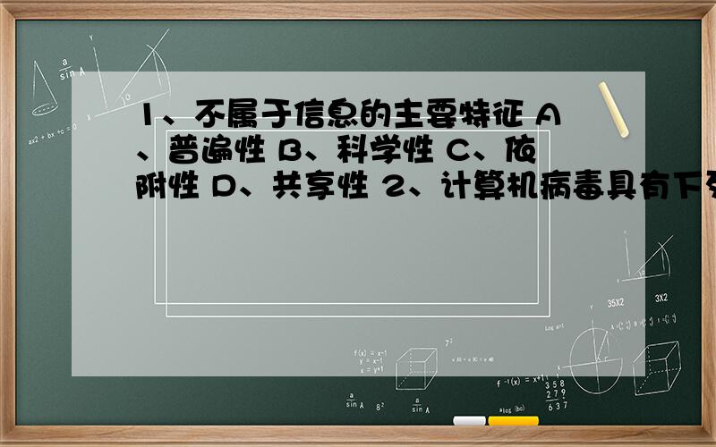 1、不属于信息的主要特征 A、普遍性 B、科学性 C、依附性 D、共享性 2、计算机病毒具有下列等特点.A、危