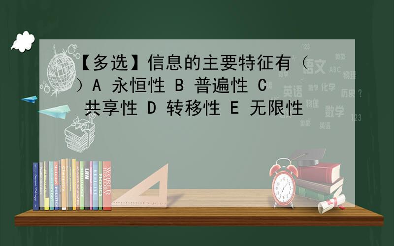 【多选】信息的主要特征有（ ）A 永恒性 B 普遍性 C 共享性 D 转移性 E 无限性