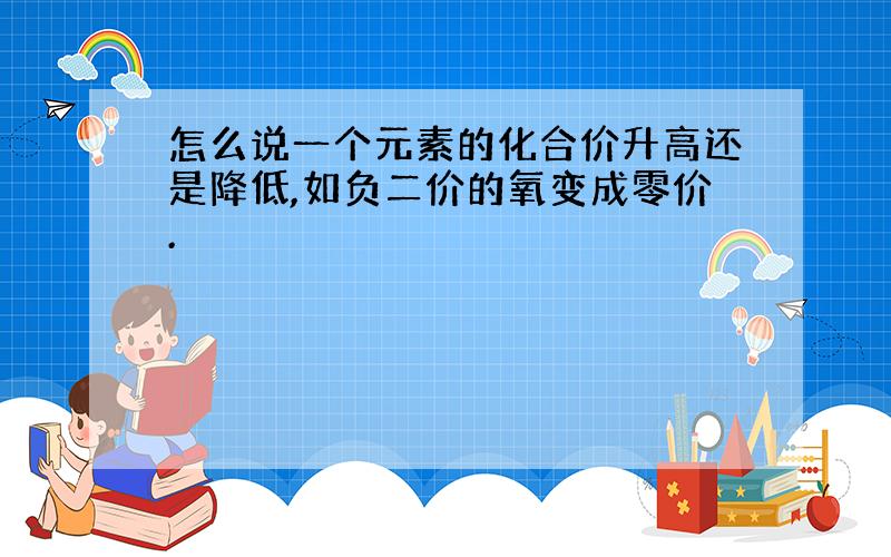 怎么说一个元素的化合价升高还是降低,如负二价的氧变成零价.