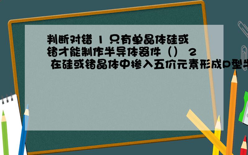 判断对错 1 只有单晶体硅或锗才能制作半导体器件（） 2 在硅或锗晶体中掺入五价元素形成P型半导体（）