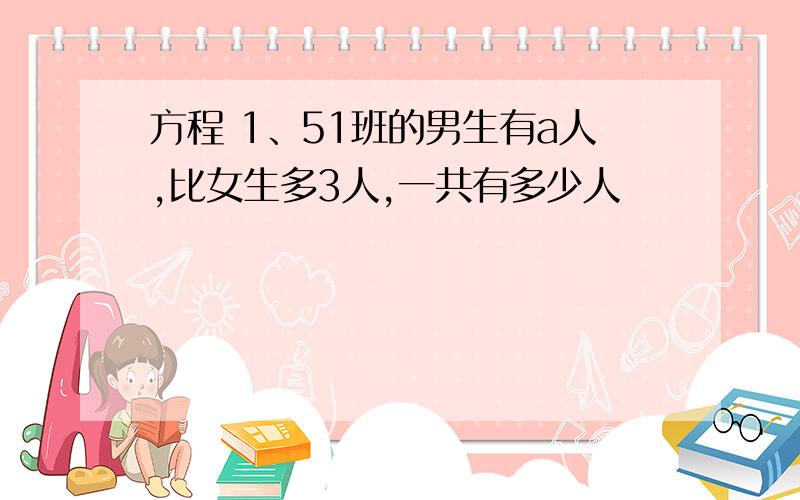 方程 1、51班的男生有a人,比女生多3人,一共有多少人