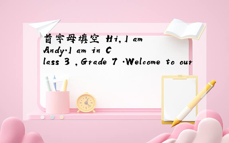 首字母填空 Hi,I am Andy.I am in Class 3 ,Grade 7 .Welcome to our