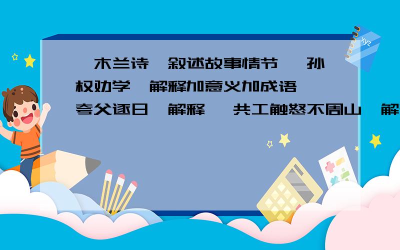 《木兰诗》叙述故事情节 《孙权劝学》解释加意义加成语 《夸父逐日》解释 《共工触怒不周山》解释 《狼》