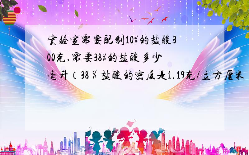 实验室需要配制10%的盐酸300克,需要38%的盐酸多少毫升（38％盐酸的密度是1.19克/立方厘米）