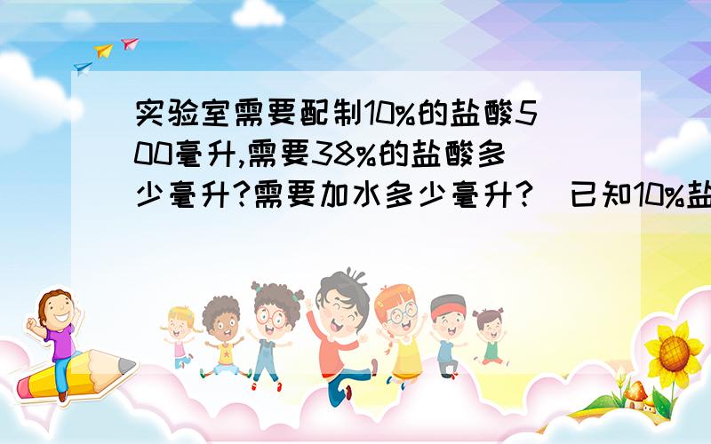 实验室需要配制10%的盐酸500毫升,需要38%的盐酸多少毫升?需要加水多少毫升?（已知10%盐酸的密度为1.047克每