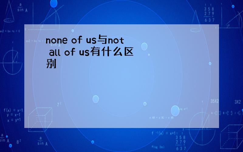 none of us与not all of us有什么区别