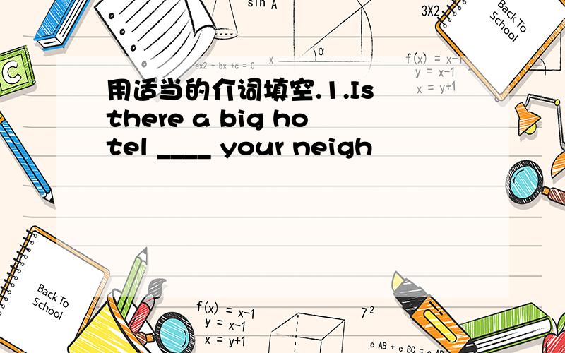 用适当的介词填空.1.Is there a big hotel ____ your neigh