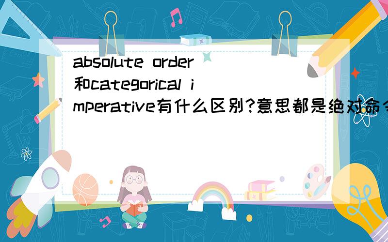 absolute order和categorical imperative有什么区别?意思都是绝对命令的意思,两者哪个更