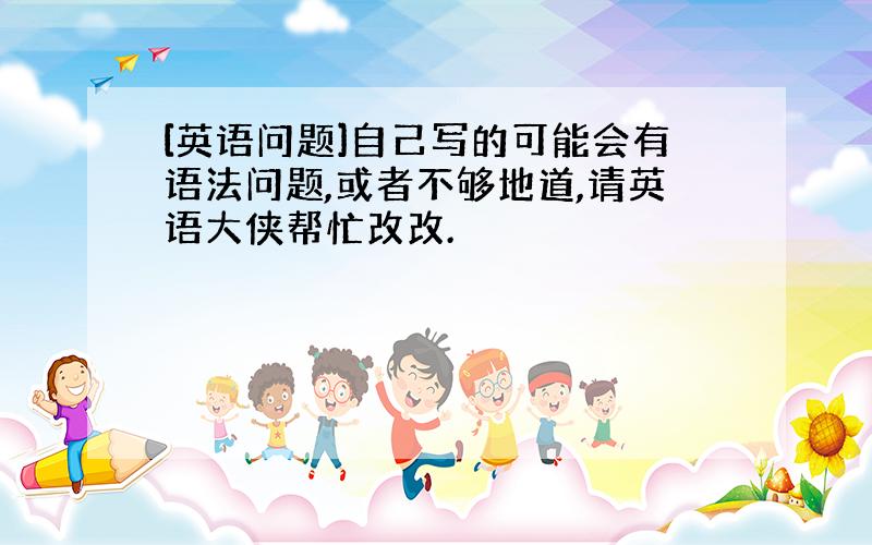 [英语问题]自己写的可能会有语法问题,或者不够地道,请英语大侠帮忙改改.