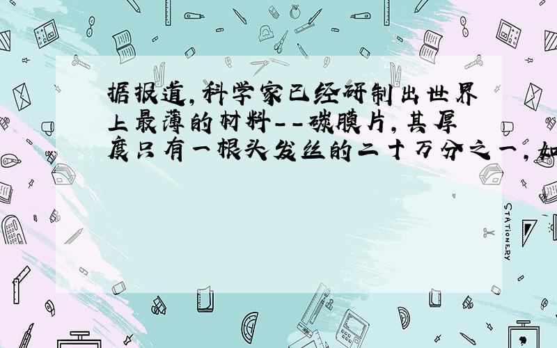 据报道，科学家已经研制出世界上最薄的材料--碳膜片，其厚度只有一根头发丝的二十万分之一，如图所示.这种碳膜片的蜂巢是由碳