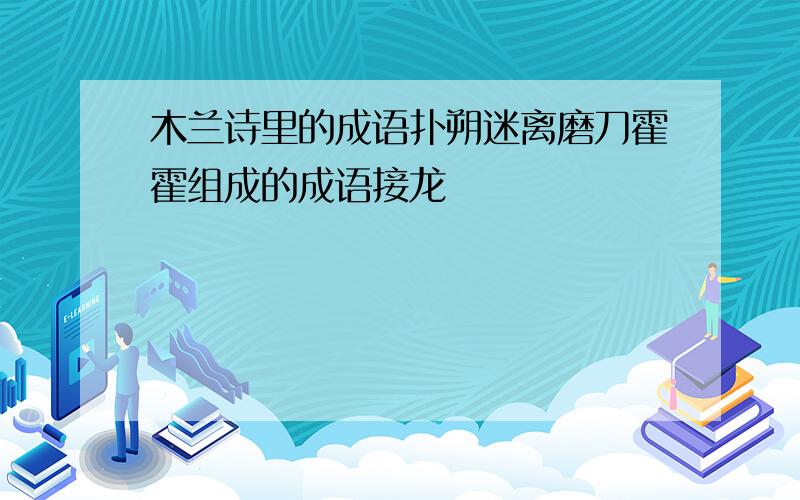 木兰诗里的成语扑朔迷离磨刀霍霍组成的成语接龙