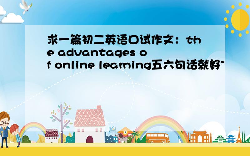 求一篇初二英语口试作文：the advantages of online learning五六句话就好~