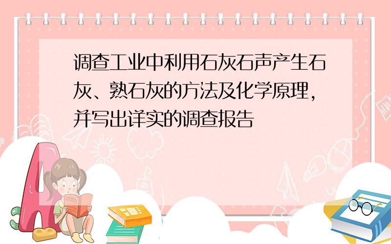 调查工业中利用石灰石声产生石灰、熟石灰的方法及化学原理,并写出详实的调查报告