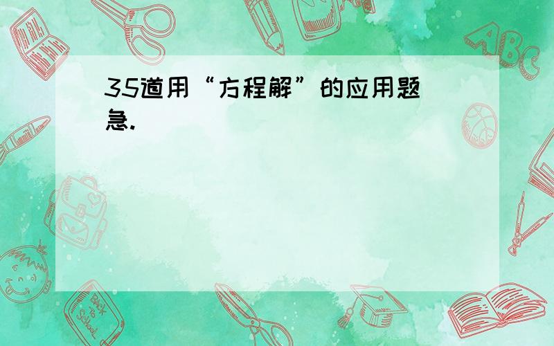 35道用“方程解”的应用题 急.