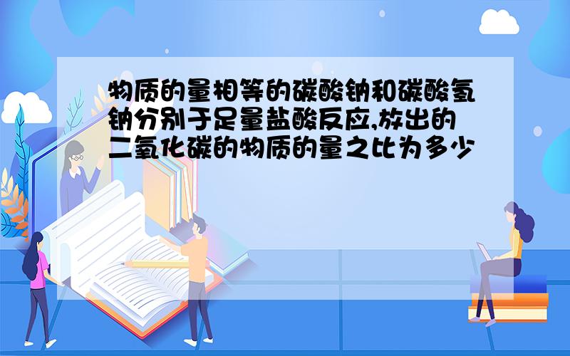 物质的量相等的碳酸钠和碳酸氢钠分别于足量盐酸反应,放出的二氧化碳的物质的量之比为多少