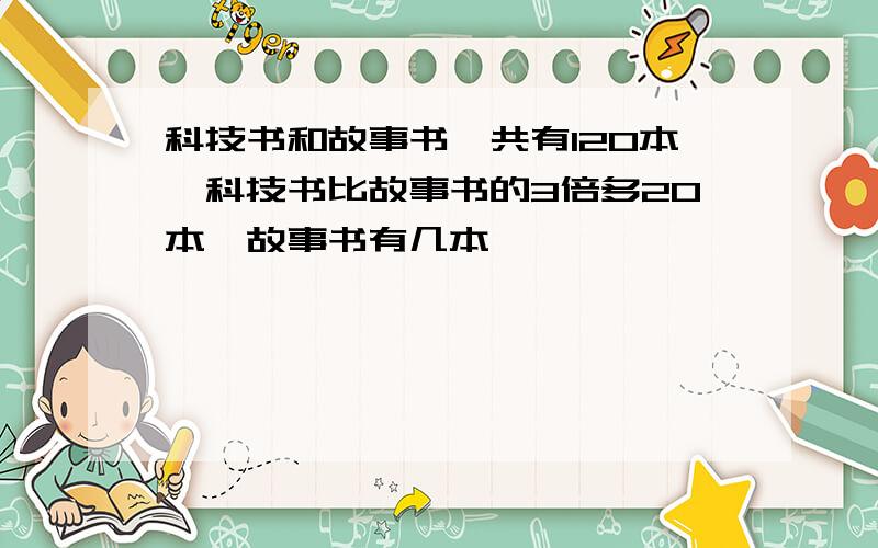 科技书和故事书一共有120本,科技书比故事书的3倍多20本,故事书有几本