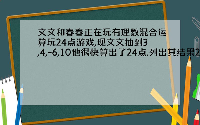 文文和春春正在玩有理数混合运算玩24点游戏,现文文抽到3,4,-6,10他很快算出了24点.列出其结果24的式子