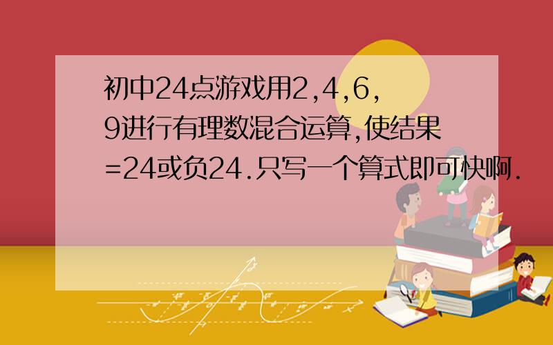 初中24点游戏用2,4,6,9进行有理数混合运算,使结果=24或负24.只写一个算式即可快啊.