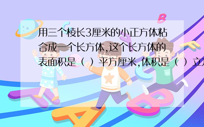 用三个棱长3厘米的小正方体粘合成一个长方体,这个长方体的表面积是（ ）平方厘米,体积是（ ）立方厘米